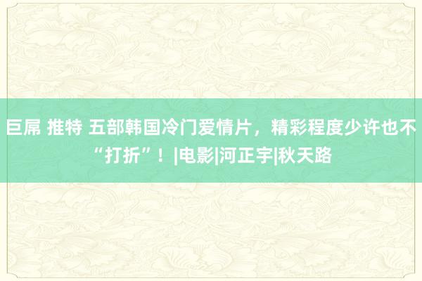 巨屌 推特 五部韩国冷门爱情片，精彩程度少许也不“打折”！|电影|河正宇|秋天路