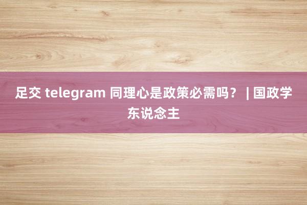 足交 telegram 同理心是政策必需吗？ | 国政学东说念主