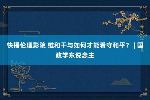 快播伦理影院 维和干与如何才能看守和平？ | 国政学东说念主