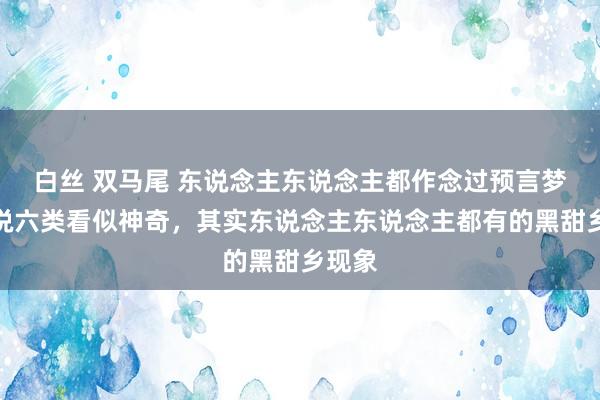 白丝 双马尾 东说念主东说念主都作念过预言梦！说说六类看似神奇，其实东说念主东说念主都有的黑甜乡现象