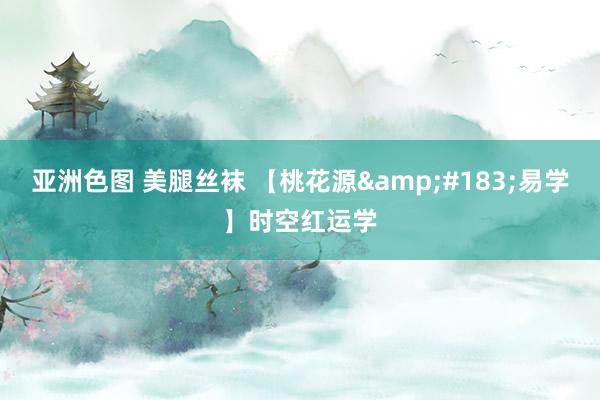 亚洲色图 美腿丝袜 【桃花源&#183;易学】时空红运学