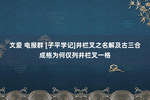 文爱 电报群 [子平学记]井栏叉之名解　及古三合成格为何仅列井栏叉一格