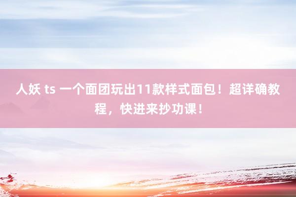 人妖 ts 一个面团玩出11款样式面包！超详确教程，快进来抄功课！