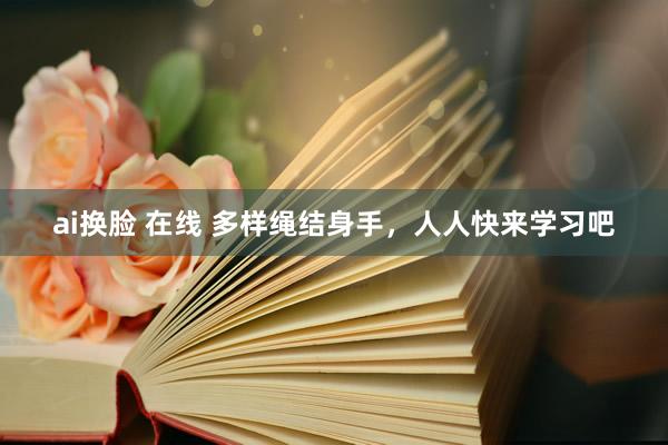 ai换脸 在线 多样绳结身手，人人快来学习吧