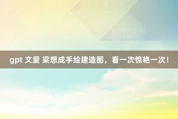 gpt 文爱 梁想成手绘建造图，看一次惊艳一次！
