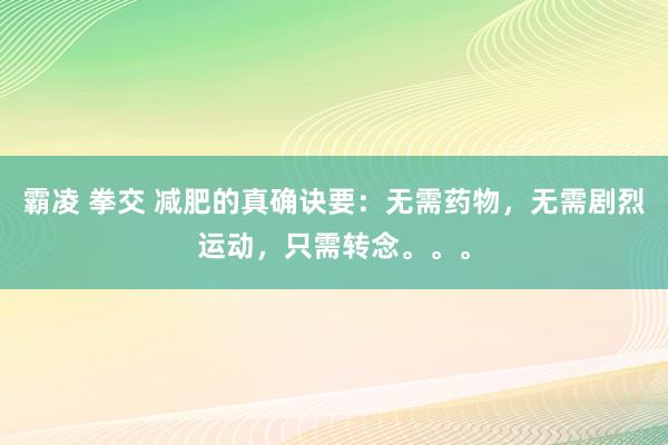霸凌 拳交 减肥的真确诀要：无需药物，无需剧烈运动，只需转念。。。