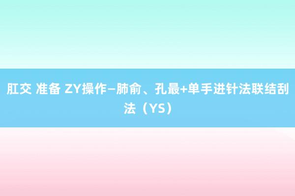 肛交 准备 ZY操作—肺俞、孔最+单手进针法联结刮法（YS）