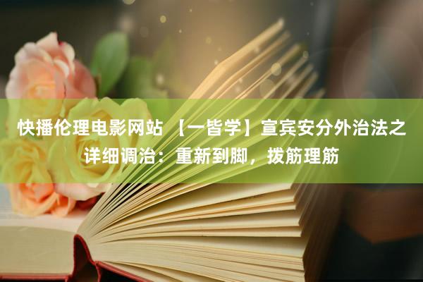 快播伦理电影网站 【一皆学】宣宾安分外治法之详细调治：重新到脚，拨筋理筋