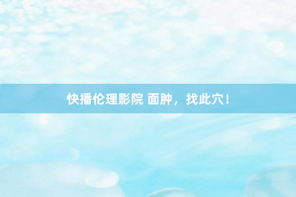 快播伦理影院 面肿，找此穴！