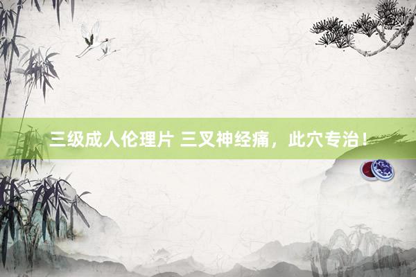 三级成人伦理片 三叉神经痛，此穴专治！