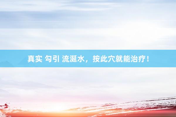 真实 勾引 流涎水，按此穴就能治疗！
