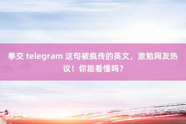 拳交 telegram 这句被疯传的英文，激勉网友热议！你能看懂吗？