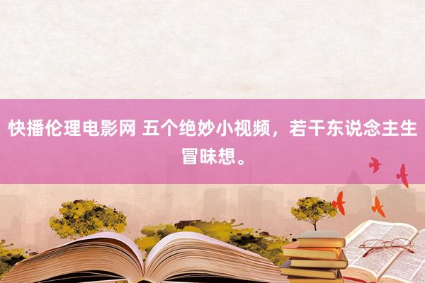 快播伦理电影网 五个绝妙小视频，若干东说念主生冒昧想。