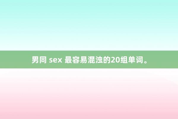 男同 sex 最容易混浊的20组单词。