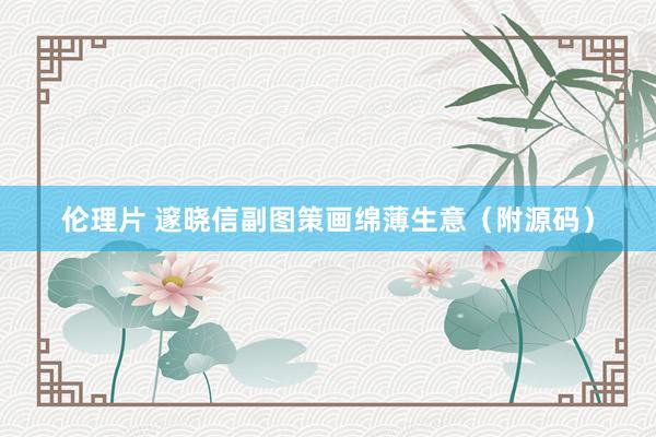伦理片 邃晓信副图策画绵薄生意（附源码）