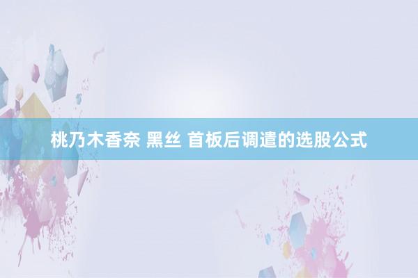 桃乃木香奈 黑丝 首板后调遣的选股公式