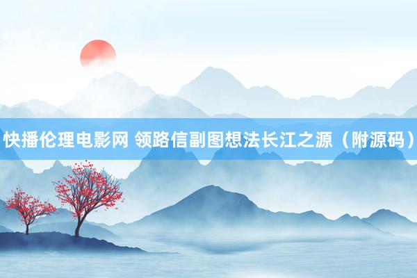 快播伦理电影网 领路信副图想法长江之源（附源码）
