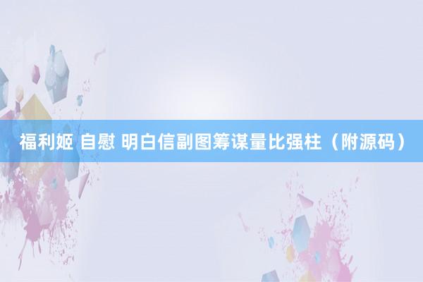 福利姬 自慰 明白信副图筹谋量比强柱（附源码）