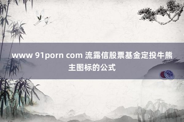 www 91porn com 流露信股票基金定投牛熊主图标的公式