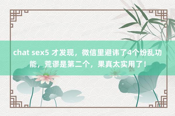 chat sex5 才发现，微信里避讳了4个纷乱功能，荒谬是第二个，果真太实用了！
