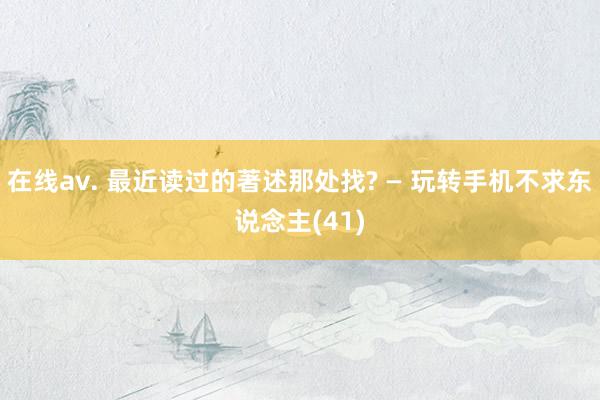 在线av. 最近读过的著述那处找? — 玩转手机不求东说念主(41)