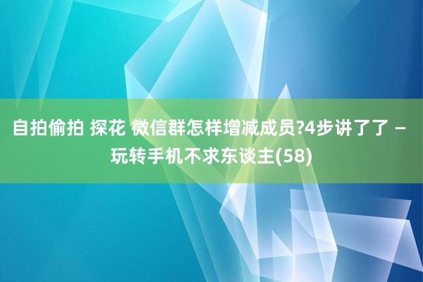 自拍偷拍 探花 微信群怎样增减成员?4步讲了了 — 玩转手机不求东谈主(58)