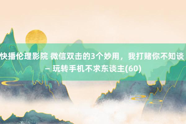 快播伦理影院 微信双击的3个妙用，我打赌你不知谈 — 玩转手机不求东谈主(60)