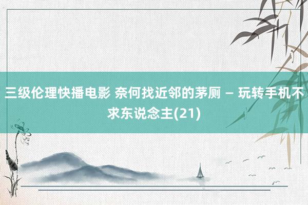 三级伦理快播电影 奈何找近邻的茅厕 — 玩转手机不求东说念主(21)