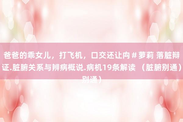 爸爸的乖女儿,打飞机,口交还让禸#萝莉 落脏辩证.脏腑关系与辨病概说.病机19条解读 (脏腑别通)