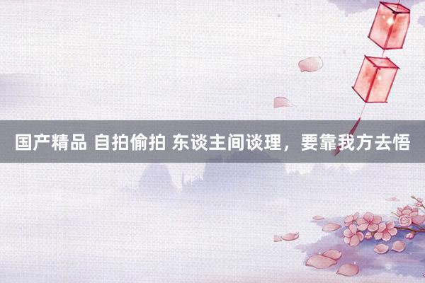 国产精品 自拍偷拍 东谈主间谈理，要靠我方去悟