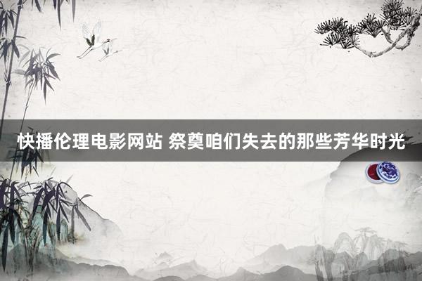 快播伦理电影网站 祭奠咱们失去的那些芳华时光