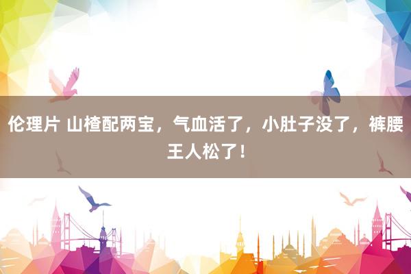 伦理片 山楂配两宝，气血活了，小肚子没了，裤腰王人松了！