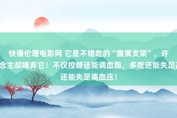 快播伦理电影网 它是不错吃的“腹黑支架”，许多东说念主却嫌弃它！不仅控糖还能调血脂，多吃还能失足高血压！