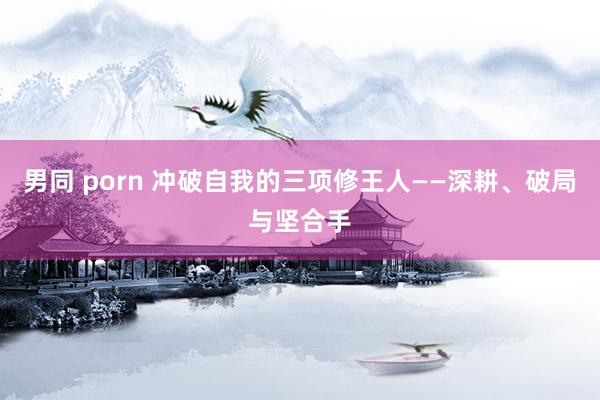 男同 porn 冲破自我的三项修王人——深耕、破局与坚合手