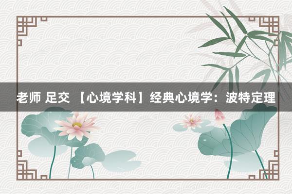 老师 足交 【心境学科】经典心境学：波特定理