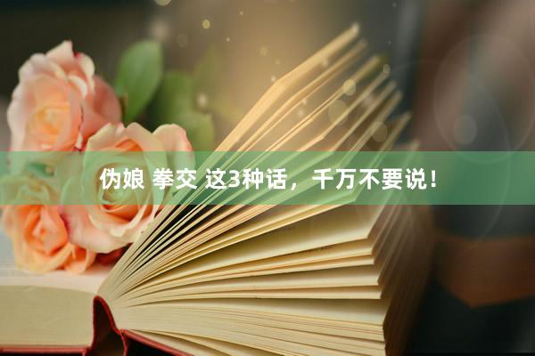 伪娘 拳交 这3种话，千万不要说！