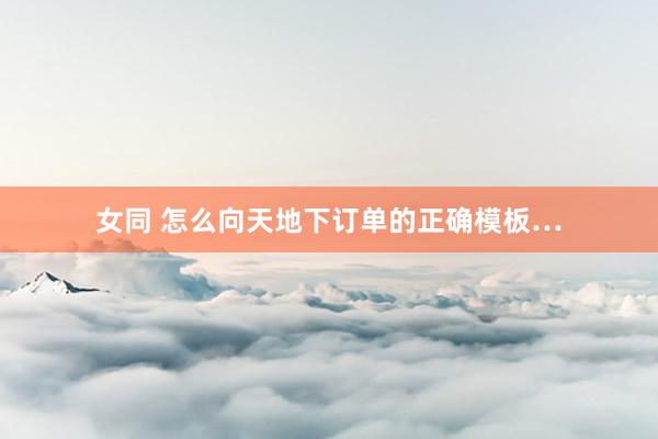 女同 怎么向天地下订单的正确模板…