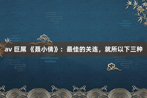 av 巨屌 《聂小倩》：最佳的关连，就所以下三种