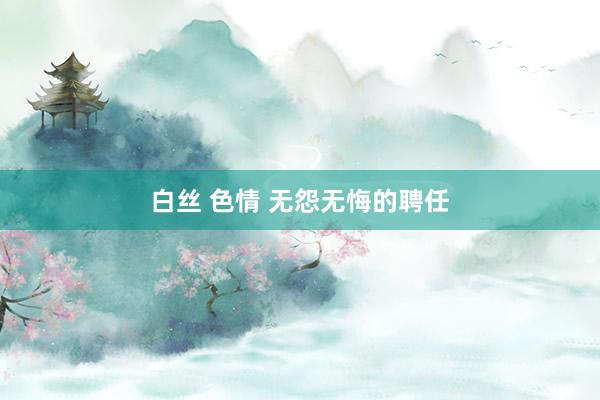 白丝 色情 无怨无悔的聘任