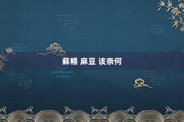 蘇暢 麻豆 该奈何