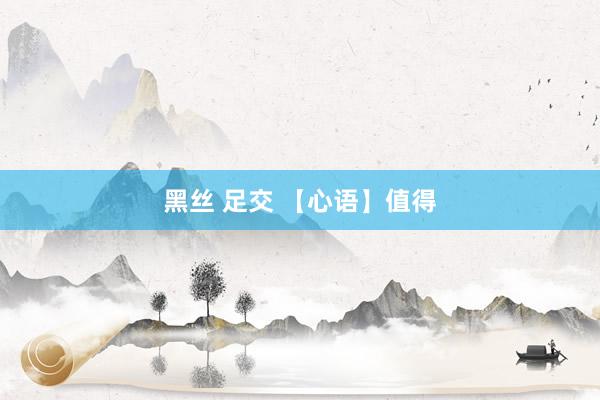 黑丝 足交 【心语】值得