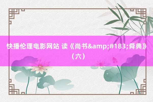 快播伦理电影网站 读《尚书&#183;舜典》（六）