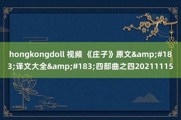 hongkongdoll 视频 《庄子》原文&#183;译文大全&#183;四部曲之四20211115
