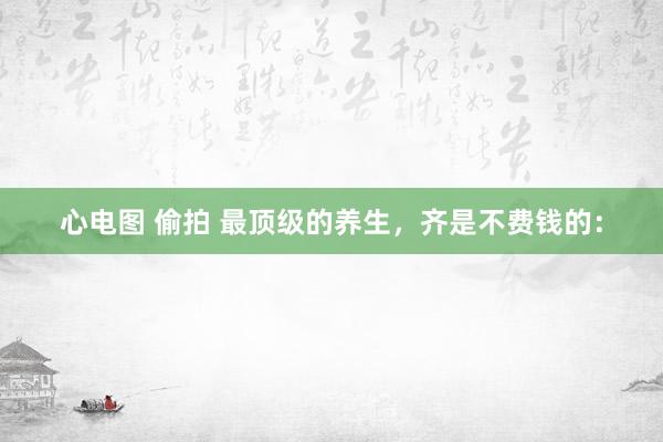 心电图 偷拍 最顶级的养生，齐是不费钱的：