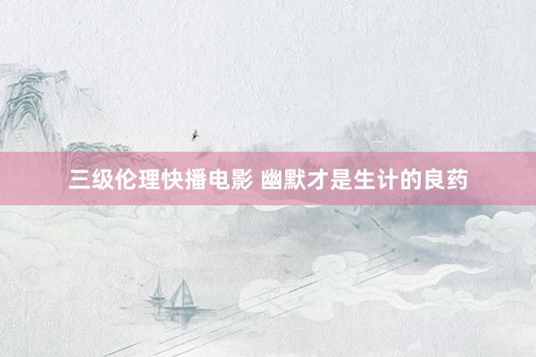 三级伦理快播电影 幽默才是生计的良药