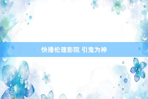 快播伦理影院 引鬼为神