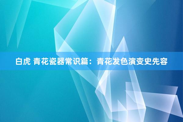 白虎 青花瓷器常识篇：青花发色演变史先容