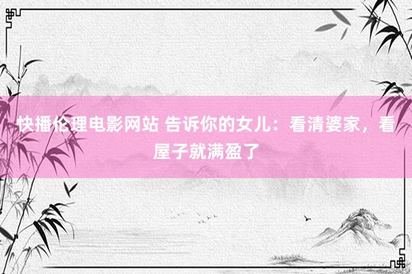 快播伦理电影网站 告诉你的女儿：看清婆家，看屋子就满盈了