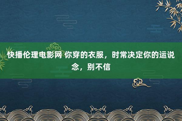 快播伦理电影网 你穿的衣服，时常决定你的运说念，别不信