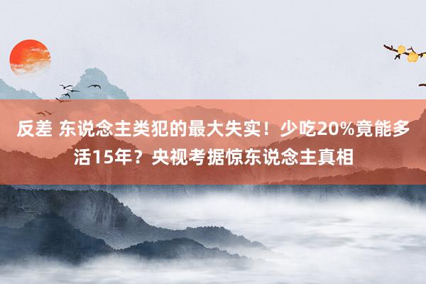 反差 东说念主类犯的最大失实！少吃20%竟能多活15年？央视考据惊东说念主真相